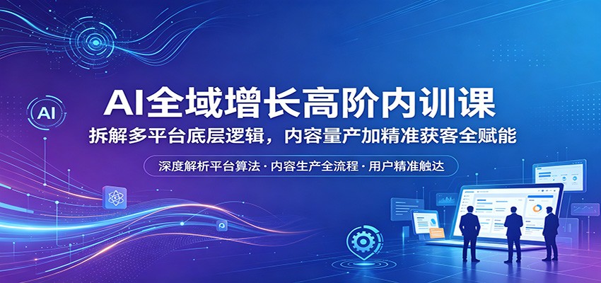 AI全域增长高阶内训课：拆解多平台底层逻辑，内容量产加精准获客全赋能-shxbox省心宝盒