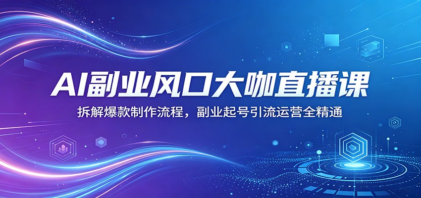 AI副业风口大咖直播课：拆解爆款制作流程，副业起号引流运营全精通-shxbox省心宝盒