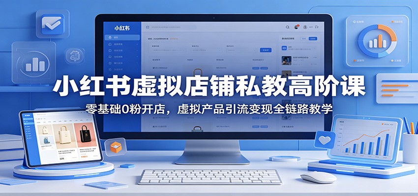 小红书虚拟店铺私教高阶课：零基础0粉开店，虚拟产品引流变现全链路教学-shxbox省心宝盒