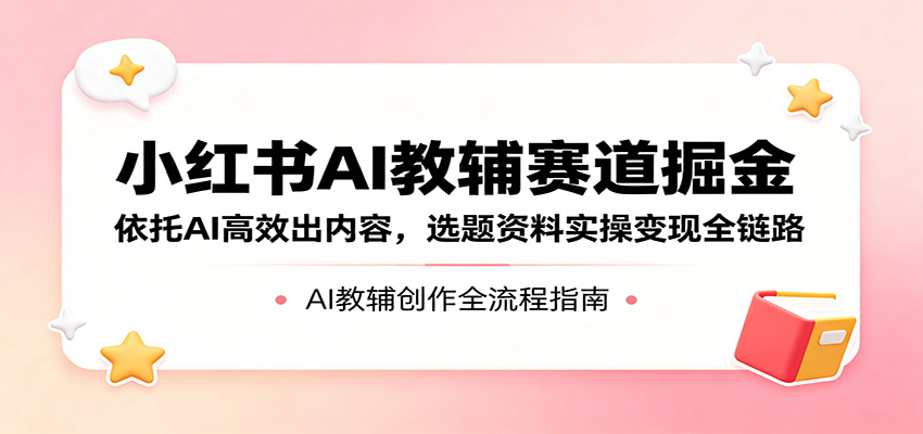 小红书AI教辅赛道掘金：依托AI高效出内容，选题资料实操变现全链路-shxbox省心宝盒