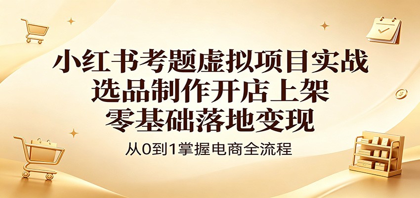 小红书考题虚拟项目实战：选品制作开店上架，零基础落地变现-shxbox省心宝盒