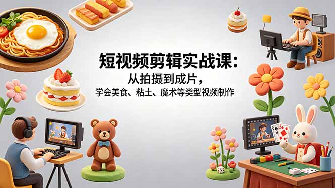 短视频剪辑实战课：从拍摄到成片，学会美食、粘土、魔术等类型视频制作-shxbox省心宝盒