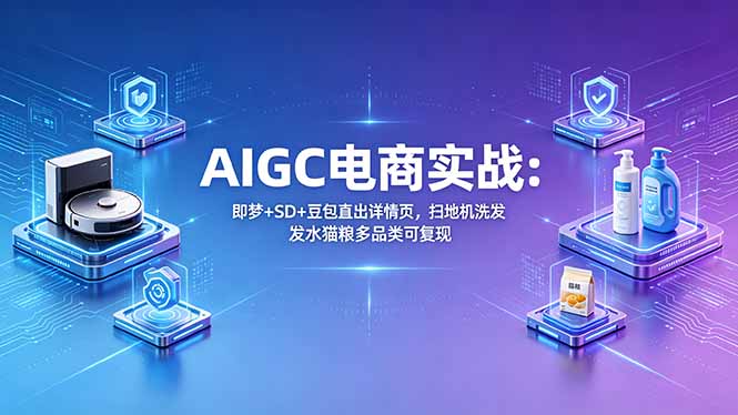 AIGC电商实战班：即梦+SD+豆包直出详情页，扫地机洗发水猫粮多品类可复现-shxbox省心宝盒