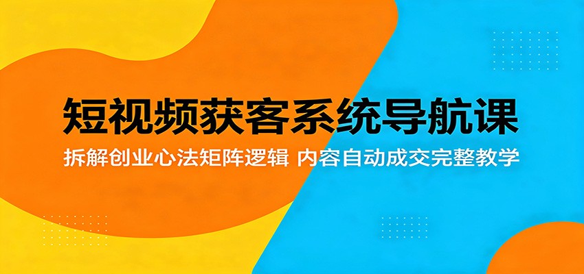 短视频获客系统导航课：拆解创业心法矩阵逻辑，内容自动成交完整教学-shxbox省心宝盒