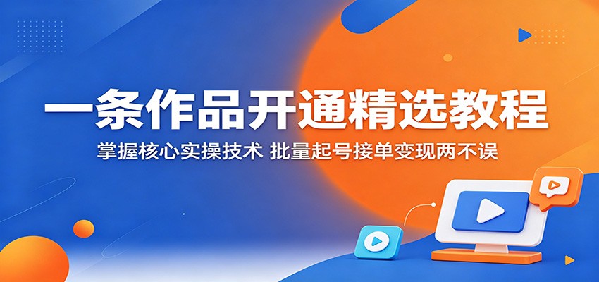 一条作品开通精选教程：掌握核心实操技术，批量起号接单变现两不误-shxbox省心宝盒