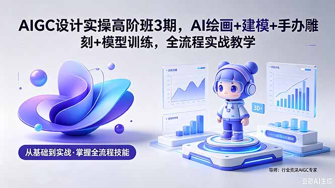 AIGC 设计实操高阶班3期，AI绘画+建模+手办雕刻+模型训练，全流程实战教学(附软件+素材-shxbox省心宝盒
