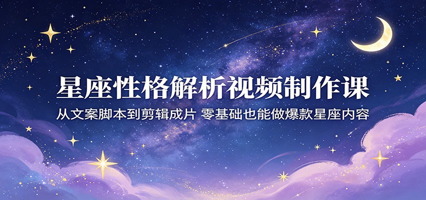 星座性格解析视频制作课：从文案脚本到剪辑成片，零基础也能做爆款星座内容-shxbox省心宝盒