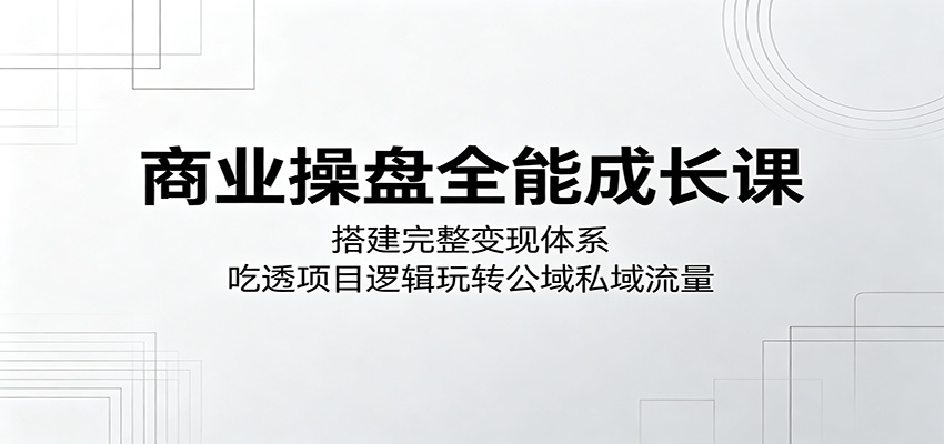 商业操盘全能成长课：搭建完整变现体系，吃透项目逻辑玩转公域私域流量-shxbox省心宝盒