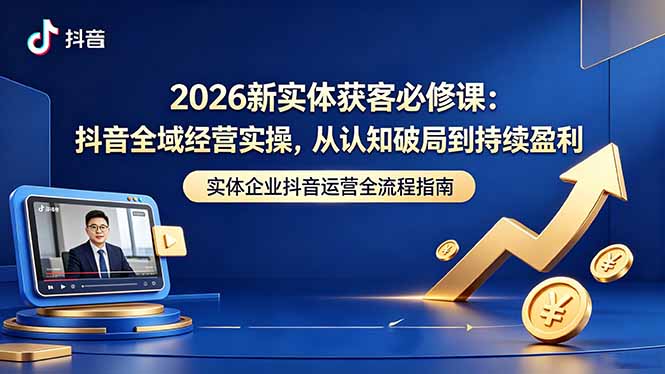 2026新实体获客必修课：抖音全域经营实操，从认知破局到持续盈利-shxbox省心宝盒