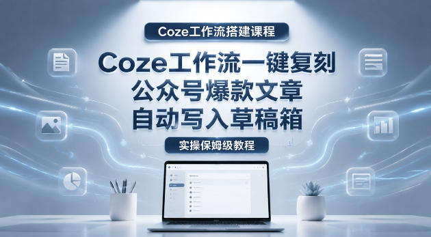 【Coze工作流搭建实操教程】coze工作流一键复刻公众号爆款文章，自动写入草稿箱！全流程保姆级教学-shxbox省心宝盒