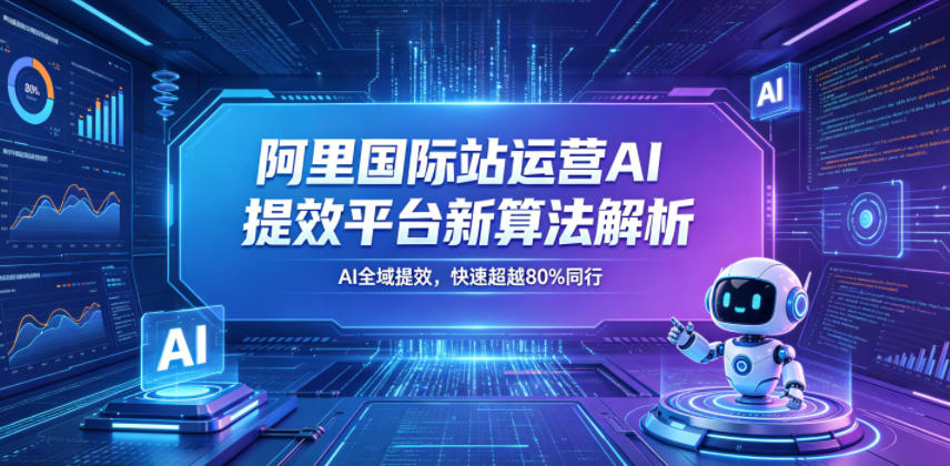 阿里国际站运营AI提效平台新算法解析26年5月新课，AI全域提效，快速超越80%同行-shxbox省心宝盒