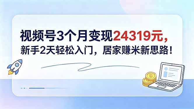 视频号3个月变现24319元，新手2天轻松入门，居家赚米新思路！-shxbox省心宝盒