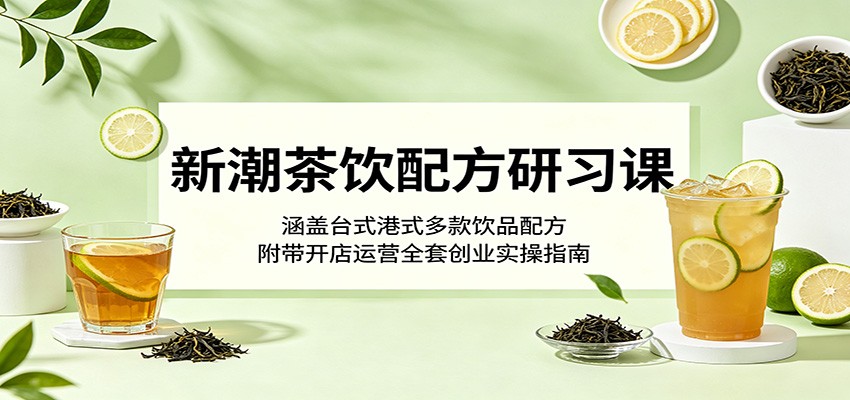 新潮茶饮配方研习课：涵盖台式港式多款饮品配方，附带开店运营全套创业实操指南-shxbox省心宝盒