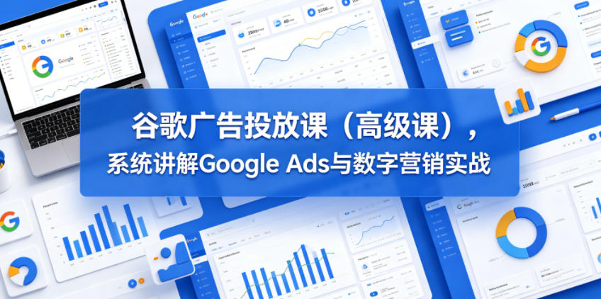 谷歌广告投放课(高级课)，系统讲解Google Ads与数字营销实战-shxbox省心宝盒