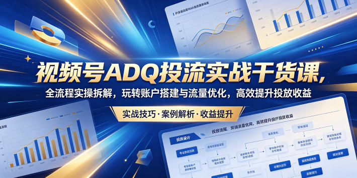 视频号ADQ投流实战干货课，全流程实操拆解，玩转账户搭建与流量优化，高效提升投放收益-shxbox省心宝盒