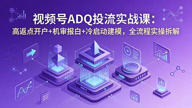 视频号ADQ投流实战课：高返点开户+机审报白+冷启动建模，全流程实操拆解-shxbox省心宝盒