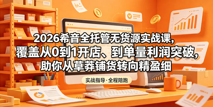 2026希音全托管无货源实战课，覆盖从0到1开店、到单量利润突破，助你从草莽铺货转向精细化盈利-shxbox省心宝盒
