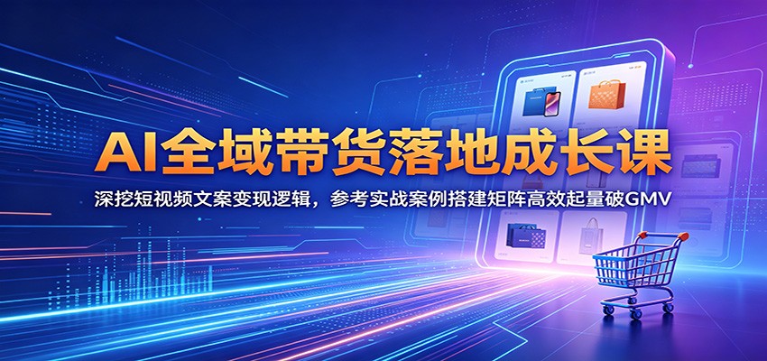 AI全域带货落地成长课：深挖短视频文案变现逻辑，参考实战案例搭建矩阵高效起量破GMV-shxbox省心宝盒