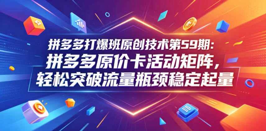 拼多多打爆班原创技术第59期：拼多多原价卡活动矩阵，轻松突破流量瓶颈稳定起量-shxbox省心宝盒