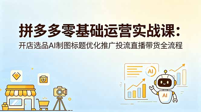 拼多多零基础运营实战课：开店选品AI制图标题优化推广投流直播带货全流程-shxbox省心宝盒