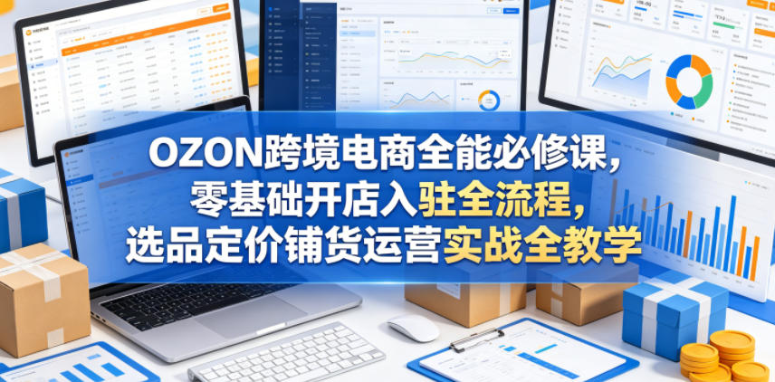 OZON跨境电商全能必修课，零基础开店入驻全流程，选品定价铺货运营实战全教学(更新0605)-shxbox省心宝盒