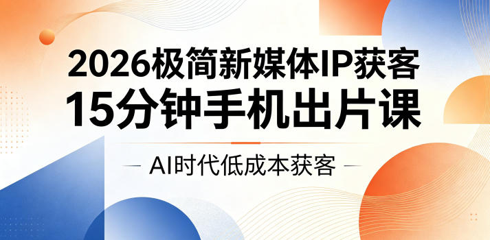 2026极简新媒体IP获客，15分钟手机出片课，AI时代低成本获客-shxbox省心宝盒