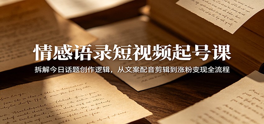 情感语录短视频起号课：拆解今日话题创作逻辑，从文案配音剪辑到涨粉变现全流程-shxbox省心宝盒
