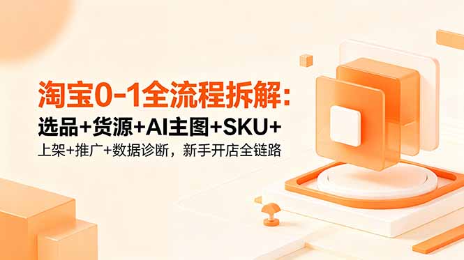 淘宝0-1全流程拆解：选品+货源+AI主图+SKU+上架+推广+数据诊断，新手开店全链路-shxbox省心宝盒