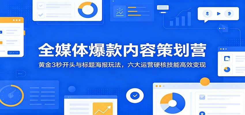 全媒体爆款内容策划营：黄金3秒开头与标题海报玩法，六大运营硬核技能高效变现-shxbox省心宝盒