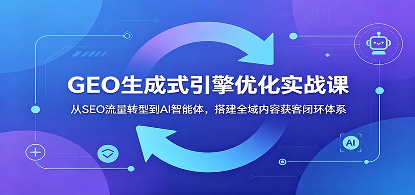 GEO生成式引擎优化实战课：从SEO流量转型到AI智能体，搭建全域内容获客闭环体系-shxbox省心宝盒