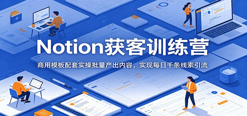 Notion获客训练营：商用模板配套实操批量产出内容，实现每日千条线索引流-shxbox省心宝盒