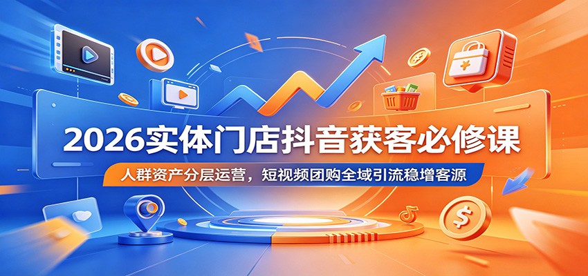 2026实体门店抖音获客必修课：人群资产分层运营，短视频团购全域引流稳增客源-shxbox省心宝盒