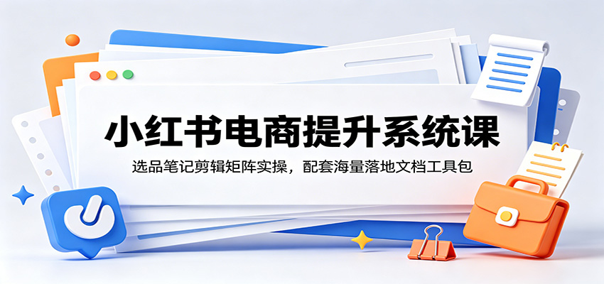 小红书电商提升系统课：选品笔记剪辑矩阵实操，配套海量落地文档工具包-shxbox省心宝盒