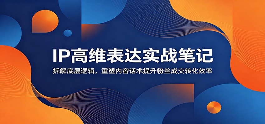IP高维表达实战笔记：拆解底层逻辑，重塑内容话术提升粉丝成交转化效率-shxbox省心宝盒