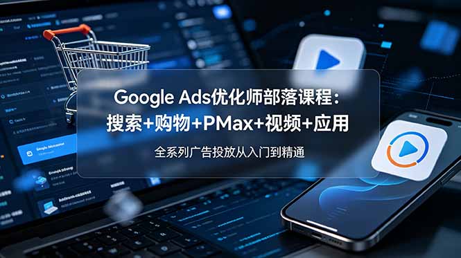 Google Ads优化师部落课程-更新2026：搜索+购物+PMax+视频+应用，全系列广告投放从入门到精通-shxbox省心宝盒