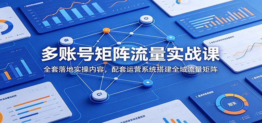 多账号矩阵流量实战课：全套落地实操内容，配套运营系统搭建全域流量矩阵-shxbox省心宝盒
