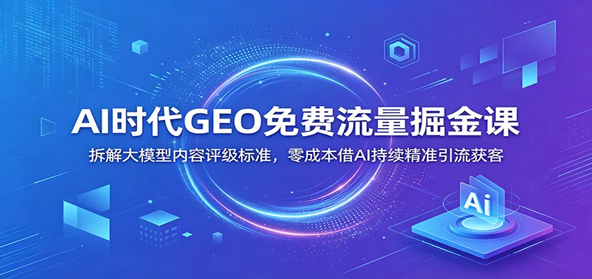 AI时代GEO免费流量掘金课：拆解大模型内容评级标准，零成本借AI持续精准引流获客-shxbox省心宝盒