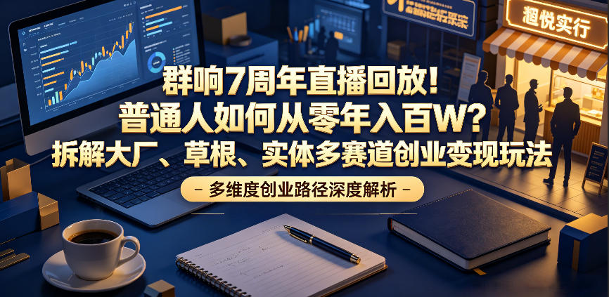 群响7周年直播回放！普通人如何从零年入百W？拆解大厂、草根、实体多赛道创业变现玩法(更新)-shxbox省心宝盒