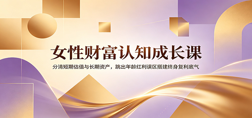 女性财富认知成长课：分清短期估值与长期资产，跳出年龄红利误区搭建终身复利底气-shxbox省心宝盒