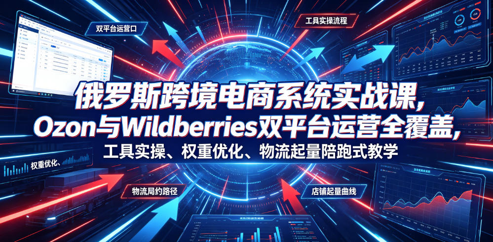 俄罗斯跨境电商系统实战课，Ozon与Wildberries双平台运营全覆盖，工具实操、权重优化、物流履约、店铺起量陪跑式教学-shxbox省心宝盒
