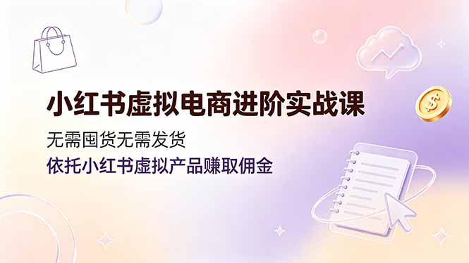 小红书虚拟电商进阶实战课，无需囤货无需发货，依托小红书虚拟产品赚取佣金-shxbox省心宝盒