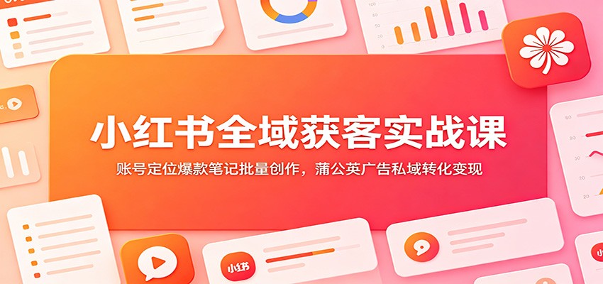 小红书全域获客实战课：账号定位爆款笔记批量创作，蒲公英广告私域转化变现-shxbox省心宝盒