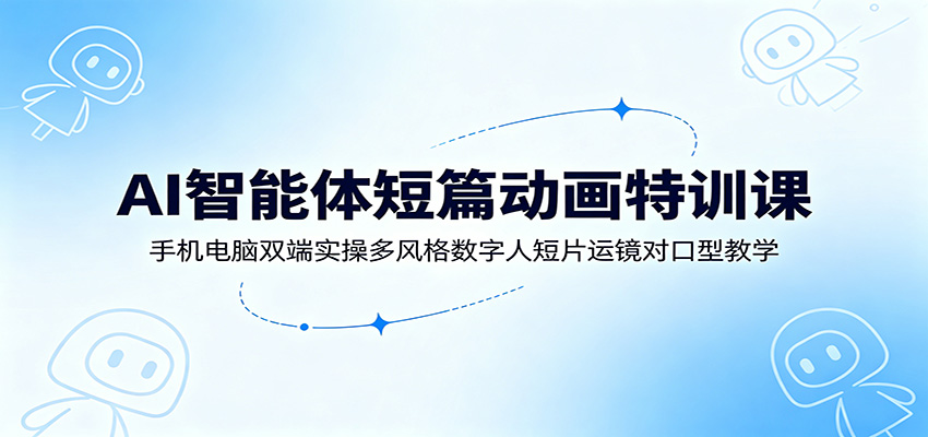AI智能体短篇动画特训课：手机电脑双端实操多风格数字人短片运镜对口型教学-shxbox省心宝盒