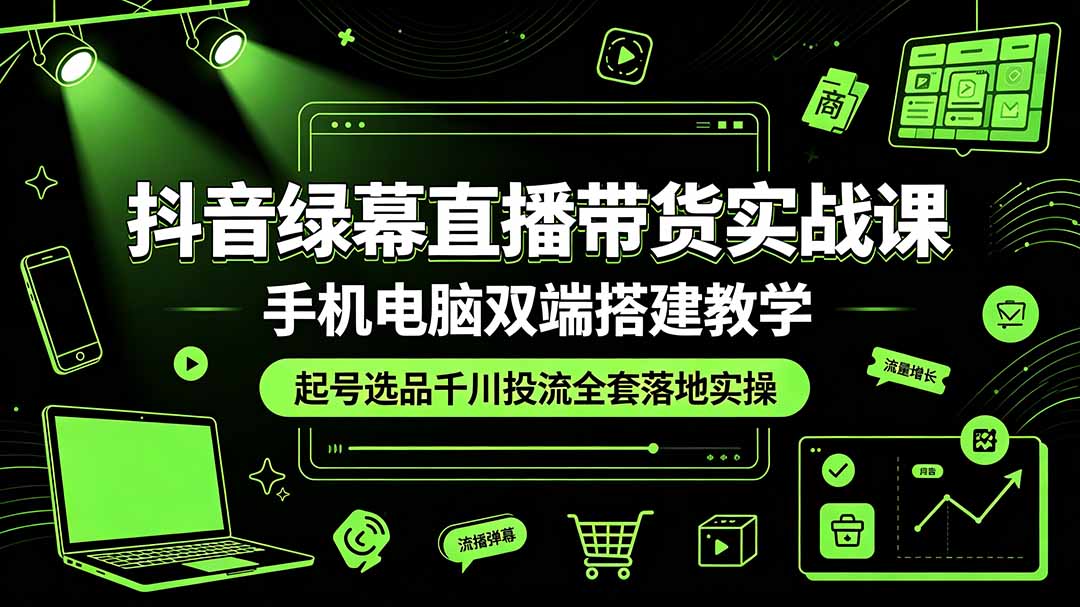 抖音绿幕直播带货实战课，手机电脑双端搭建教学，起号选品千川投流全套落地实操-shxbox省心宝盒