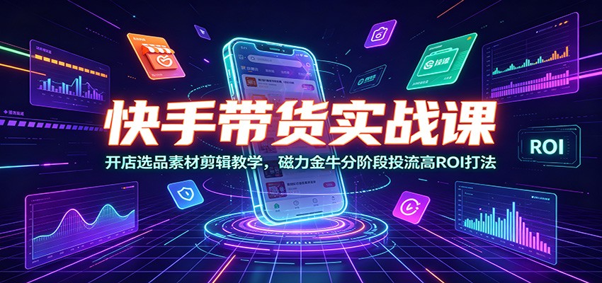 快手带货实战课：开店选品素材剪辑教学，磁力金牛分阶段投流高ROI打法-shxbox省心宝盒