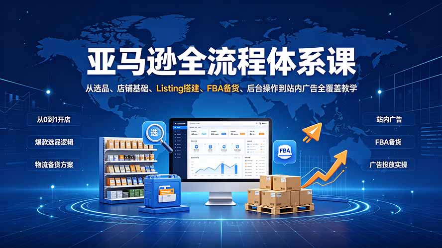 亚马逊全流程体系课：从选品、店铺基础、Listing搭建、FBA备货、后台操作到站内广告全覆盖教学-shxbox省心宝盒