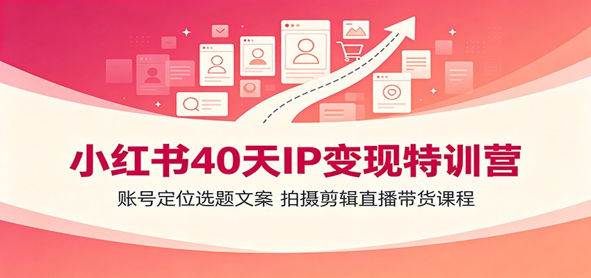 小红书40天IP变现特训营：账号定位选题文案，拍摄剪辑直播带货课程-shxbox省心宝盒