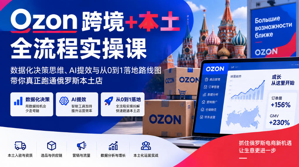 Ozon跨境+本土全流程实操课，数据化决策思维、AI提效与从0到1落地路线图，带你真正跑通俄罗斯本土店-shxbox省心宝盒