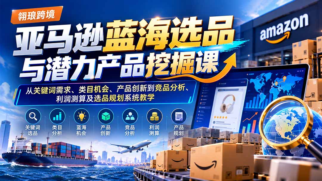 亚马逊蓝海选品与潜力产品挖掘课：从关键词需求、类目机会、产品创新到竞品分析、利润测算及选品规划系统教学-shxbox省心宝盒