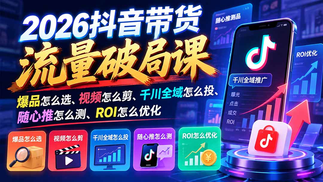 2026抖音带货流量破局课：爆品怎么选、视频怎么剪、千川全域怎么投、随心推怎么测、ROI怎么优化-shxbox省心宝盒